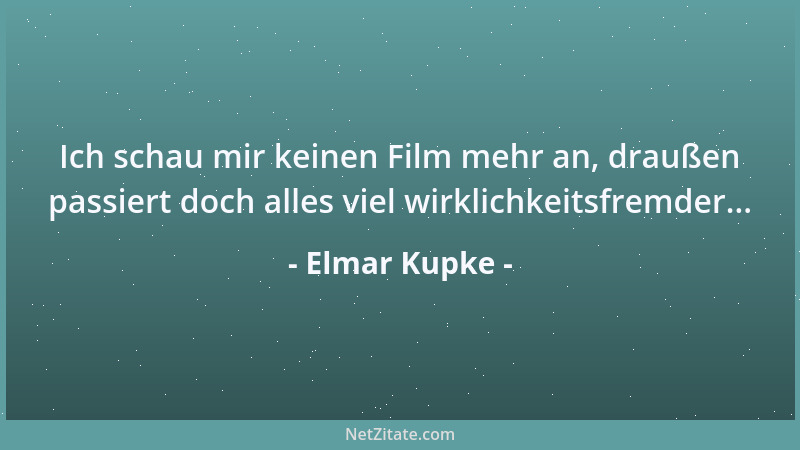 Elmar Kupke - Ich schau mir keinen Film mehr an, draußen passiert doch alles viel wirklichkeitsfremder......