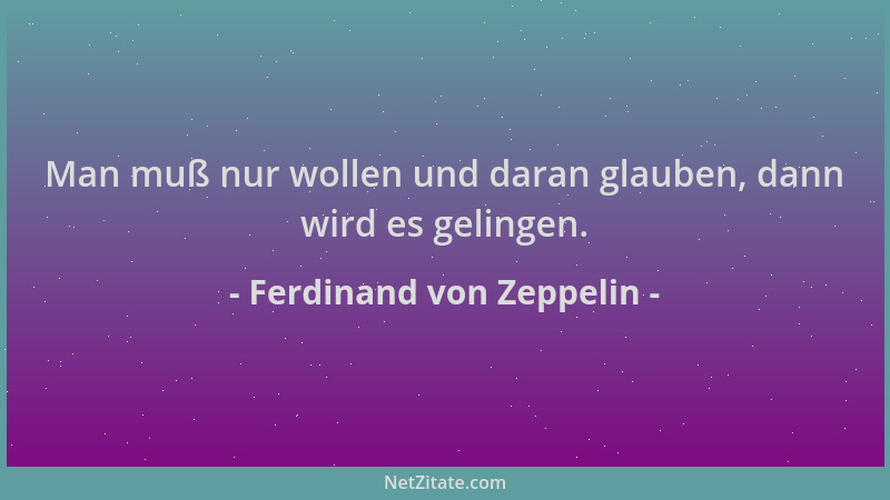 Ferdinand von Zeppelin - Man muß nur wollen und daran glauben, dann wird es gelingen....