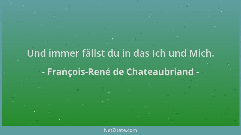 François-René de Chateaubriand - Und immer fällst du in das Ich und Mich....