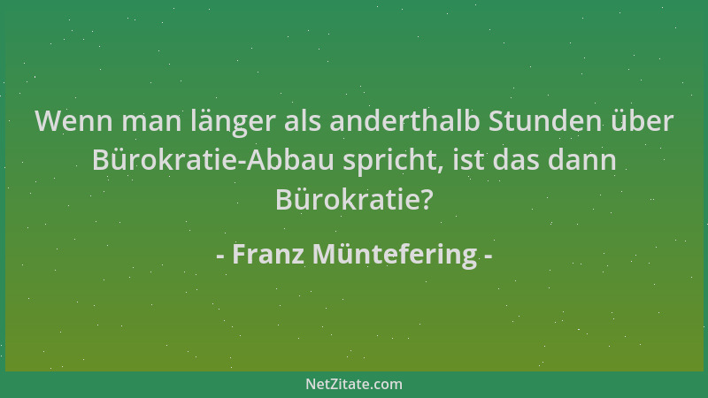 Franz Müntefering - Wenn man länger als anderthalb Stunden über Bürokratie-Abbau spricht, ist das dann Bürokratie?...