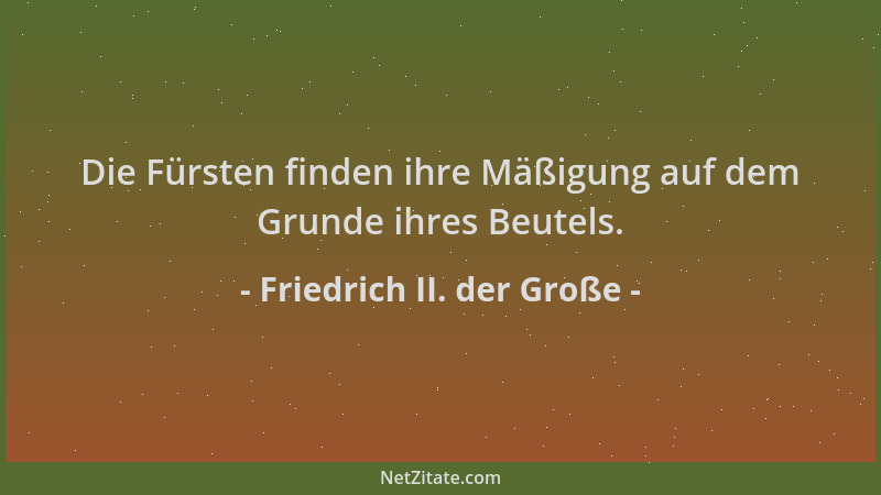 Friedrich II. der Große - Die Fürsten finden ihre Mäßigung auf dem Grunde ihres Beutels....