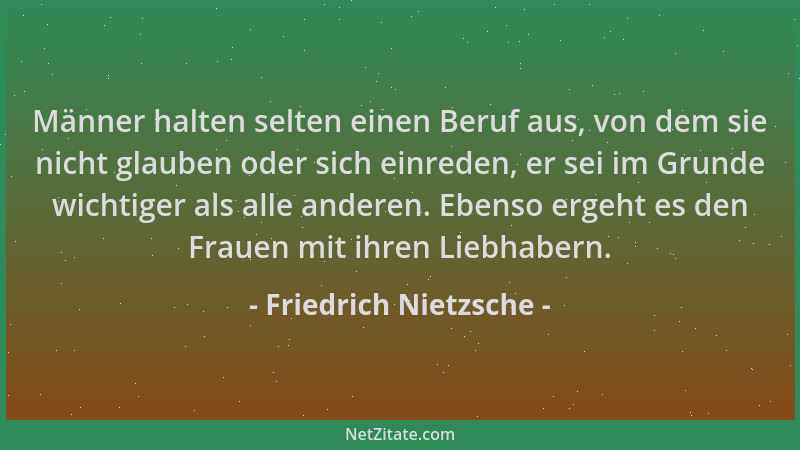 Friedrich Nietzsche - Männer halten selten einen Beruf aus, von dem sie nicht glauben oder sich einreden, er sei im Grunde...