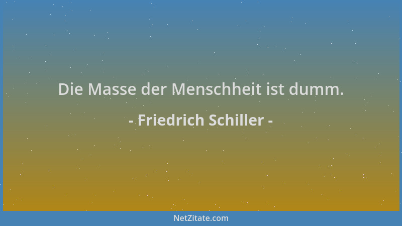 Friedrich Schiller - Die Masse der Menschheit ist dumm....