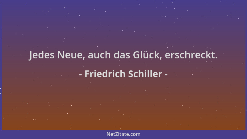 Friedrich Schiller - Jedes Neue, auch das Glück, erschreckt....