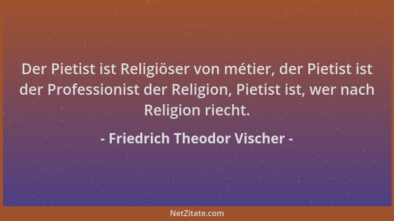 Friedrich Theodor Vischer - Der Pietist ist Religiöser von métier, der Pietist ist der Professionist der Religion, Pietist...