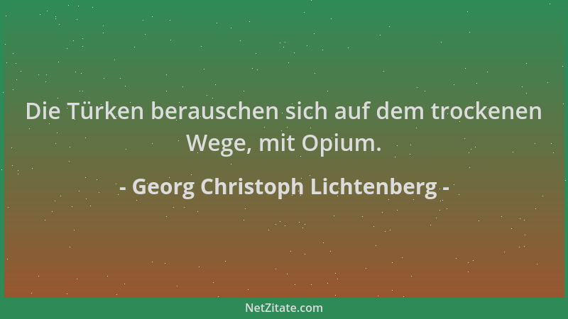 Georg Christoph Lichtenberg - Die Türken berauschen sich auf dem trockenen Wege, mit Opium....