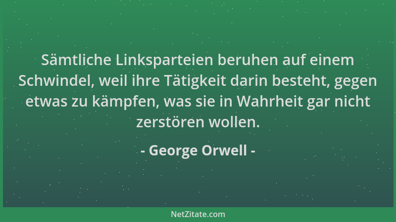 George Orwell - Sämtliche Linksparteien beruhen auf einem Schwindel, weil ihre Tätigkeit darin besteht, gegen etwas zu kämp...