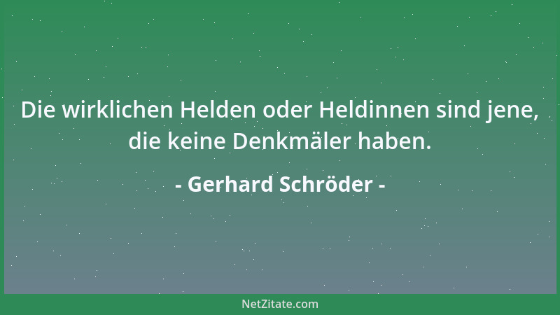 Gerhard Schröder - Die wirklichen Helden oder Heldinnen sind jene, die keine Denkmäler haben....