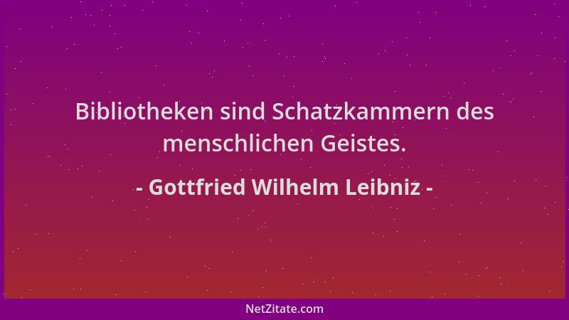 Gottfried Wilhelm Leibniz - Bibliotheken sind Schatzkammern des menschlichen Geistes....