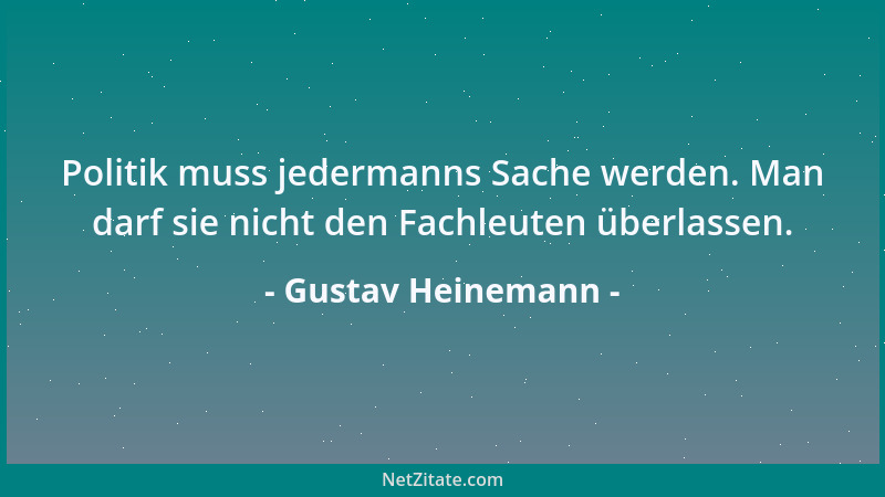 Gustav Heinemann - Politik muss jedermanns Sache werden. Man darf sie nicht den Fachleuten überlassen....