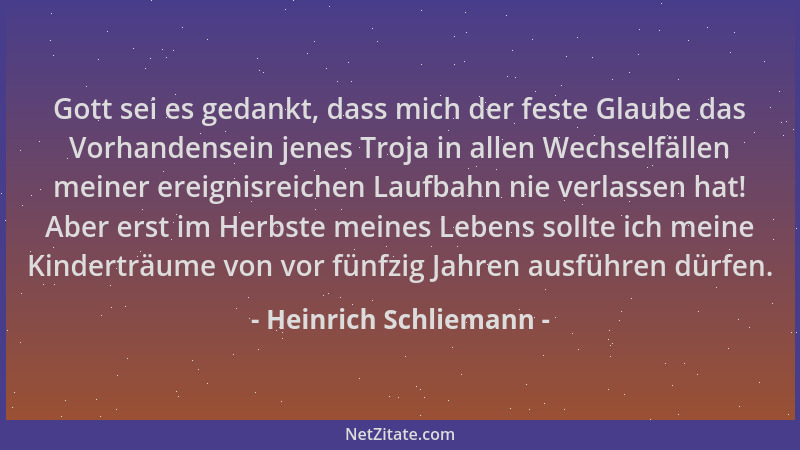 Heinrich Schliemann - Gott sei es gedankt, dass mich der feste Glaube das Vorhandensein jenes Troja in allen Wechselfällen...