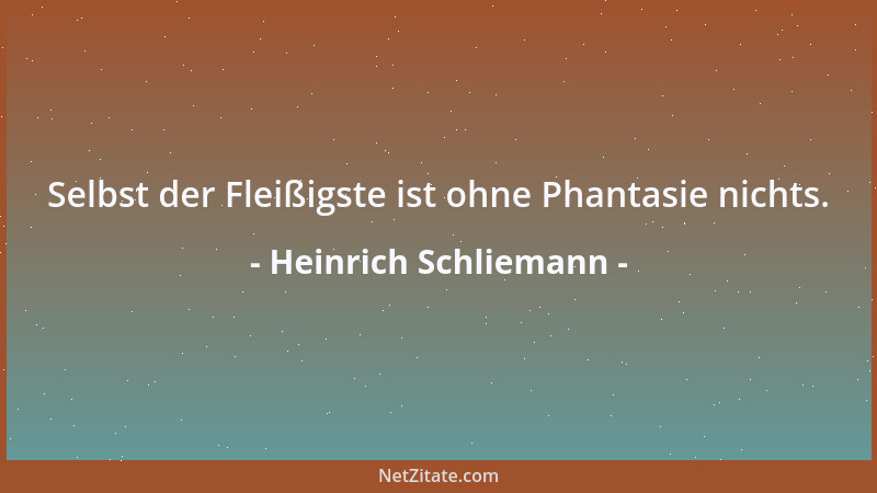 Heinrich Schliemann - Selbst der Fleißigste ist ohne Phantasie nichts....