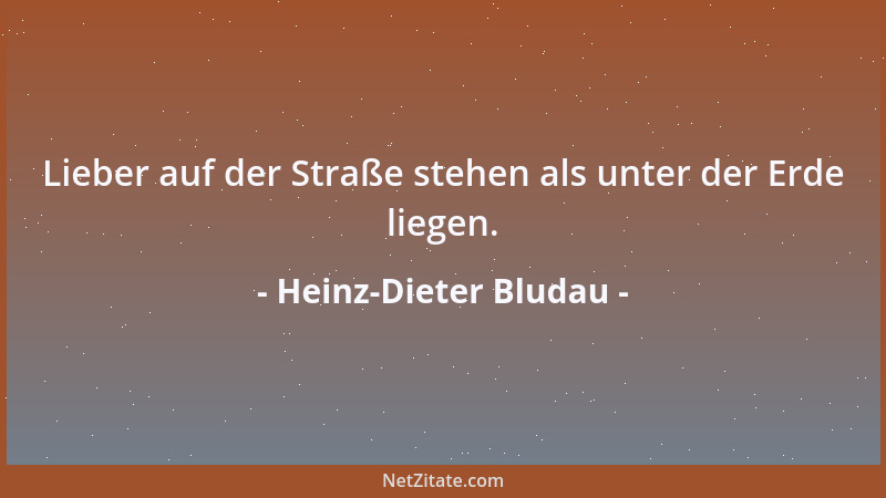 Heinz-Dieter Bludau - Lieber auf der Straße stehen als unter der Erde liegen....