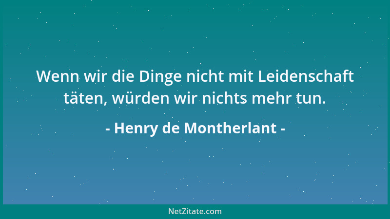 Henry de Montherlant - Wenn wir die Dinge nicht mit Leidenschaft täten, würden wir nichts mehr tun....