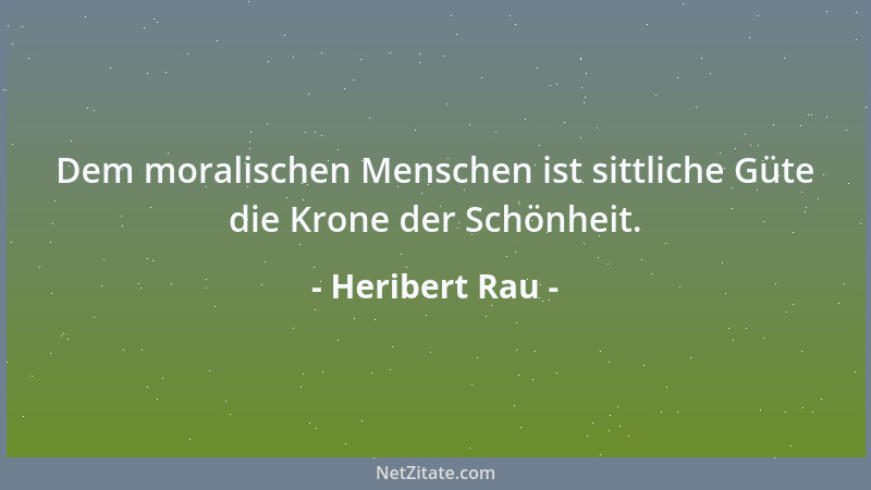 Heribert Rau - Dem moralischen Menschen ist sittliche Güte die Krone der Schönheit....