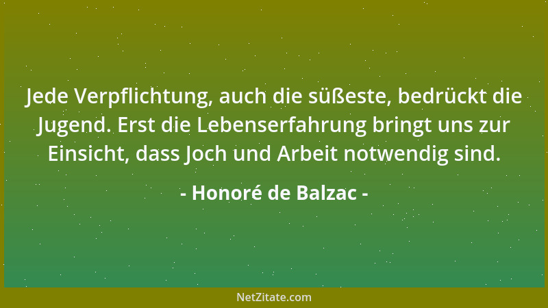 Honoré de Balzac - Jede Verpflichtung, auch die süßeste, bedrückt die Jugend. Erst die Lebenserfahrung bringt uns zur Einsi...