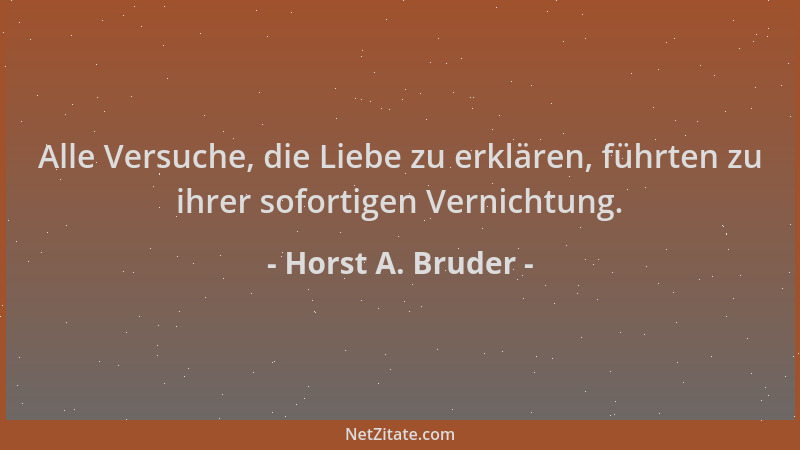 Horst A. Bruder - Alle Versuche, die Liebe zu erklären, führten zu ihrer sofortigen Vernichtung....