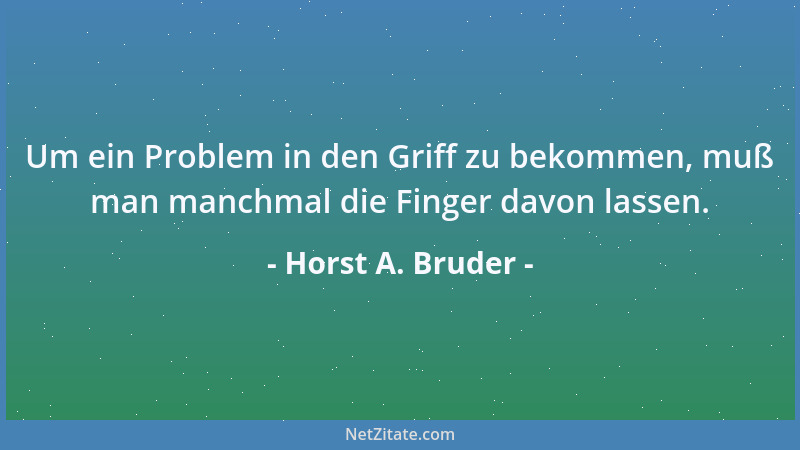Horst A. Bruder - Um ein Problem in den Griff zu bekommen, muß man manchmal die Finger davon lassen....