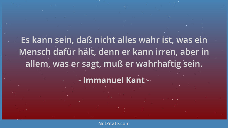 Immanuel Kant - Es kann sein, daß nicht alles wahr ist, was ein Mensch dafür hält, denn er kann irren, aber in allem, was e...