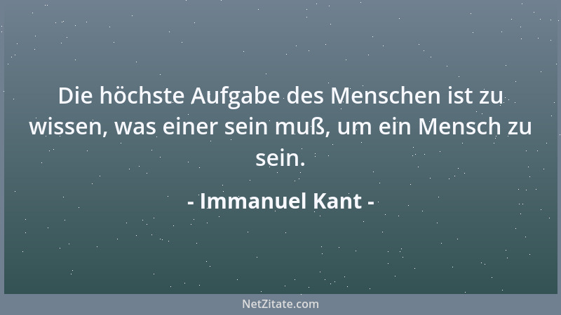 Immanuel Kant - Die höchste Aufgabe des Menschen ist zu wissen, was einer sein muß, um ein Mensch zu sein....