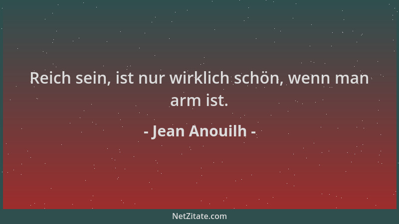 Jean Anouilh - Reich sein, ist nur wirklich schön, wenn man arm ist....