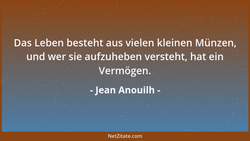 Jean Anouilh - Das Leben besteht aus vielen kleinen Münzen, und wer sie aufzuheben versteht, hat ein Vermögen....