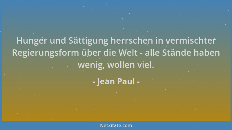 Jean Paul - Hunger und Sättigung herrschen in vermischter Regierungsform über die Welt - alle Stände haben wenig, wollen vi...
