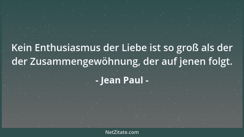 Jean Paul - Kein Enthusiasmus der Liebe ist so groß als der der Zusammengewöhnung, der auf jenen folgt....