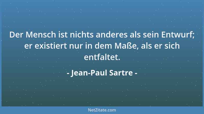 Jean-Paul Sartre - Der Mensch ist nichts anderes als sein Entwurf; er existiert nur in dem Maße, als er sich entfaltet....