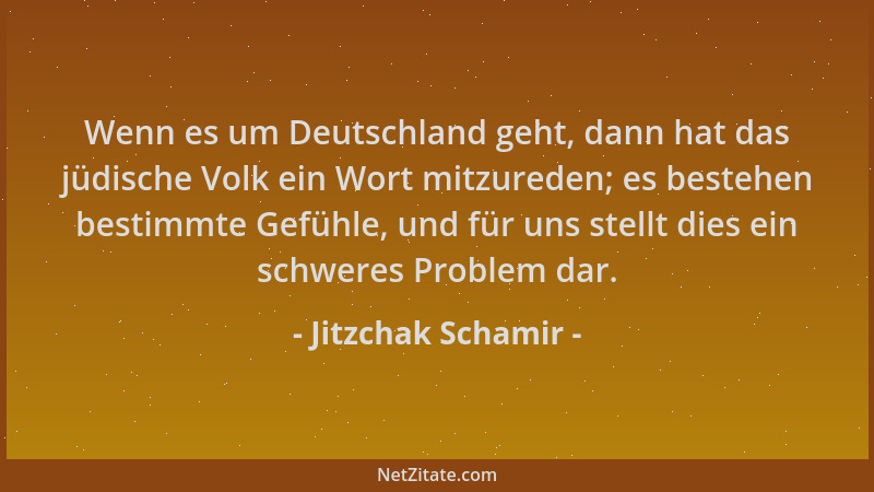 Jitzchak Schamir - Wenn es um Deutschland geht, dann hat das jüdische Volk ein Wort mitzureden; es bestehen bestimmte Gefüh...