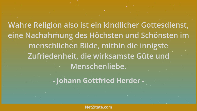 Johann Gottfried Herder - Wahre Religion also ist ein kindlicher Gottesdienst, eine Nachahmung des Höchsten und Schönsten i...
