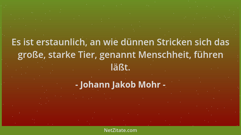 Johann Jakob Mohr - Es ist erstaunlich, an wie dünnen Stricken sich das große, starke Tier, genannt Menschheit, führen läßt...