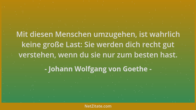 Johann Wolfgang von Goethe - Mit diesen Menschen umzugehen, ist wahrlich keine große Last: Sie werden dich recht gut verste...