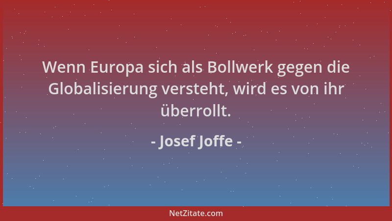 Josef Joffe - Wenn Europa sich als Bollwerk gegen die Globalisierung versteht, wird es von ihr überrollt....