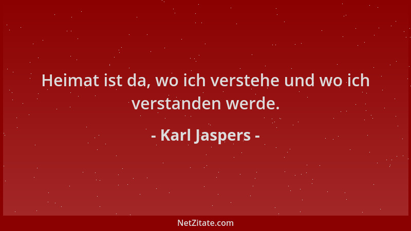 Karl Jaspers - Heimat ist da, wo ich verstehe und wo ich verstanden werde....