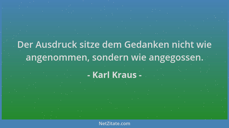 Karl Kraus - Der Ausdruck sitze dem Gedanken nicht wie angenommen, sondern wie angegossen....