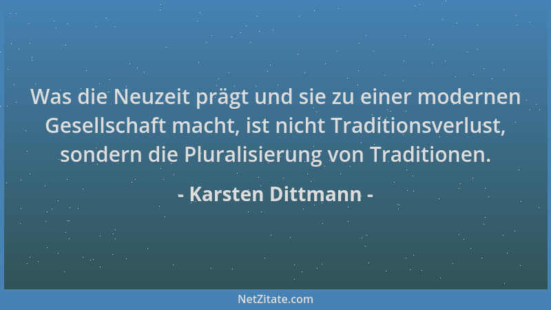 Karsten Dittmann - Was die Neuzeit prägt und sie zu einer modernen Gesellschaft macht, ist nicht Traditionsverlust, sondern...