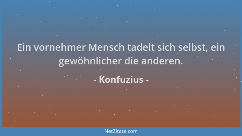 Konfuzius - Ein vornehmer Mensch tadelt sich selbst, ein gewöhnlicher die anderen....