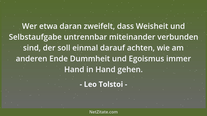 Leo Tolstoi - Wer etwa daran zweifelt, dass Weisheit und Selbstaufgabe untrennbar miteinander verbunden sind, der soll einm...