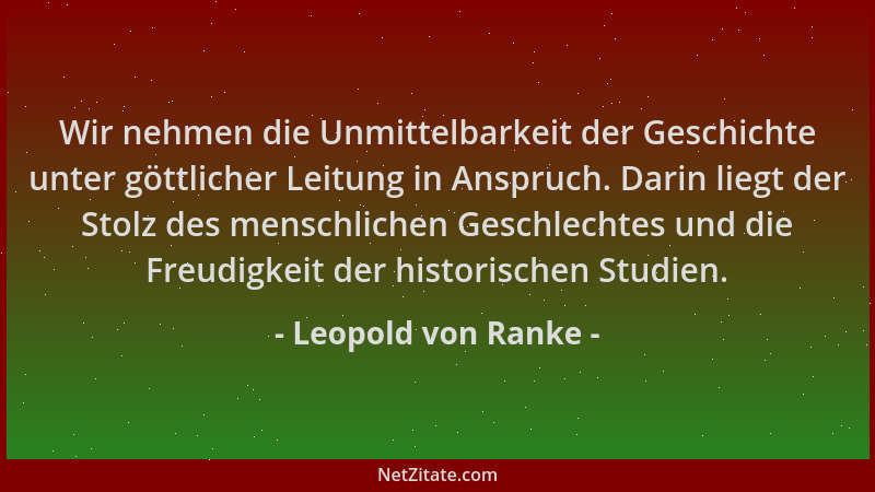Leopold von Ranke - Wir nehmen die Unmittelbarkeit der Geschichte unter göttlicher Leitung in Anspruch. Darin liegt der Sto...