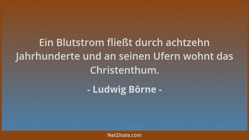 Ludwig Börne - Ein Blutstrom fließt durch achtzehn Jahrhunderte und an seinen Ufern wohnt das Christenthum....