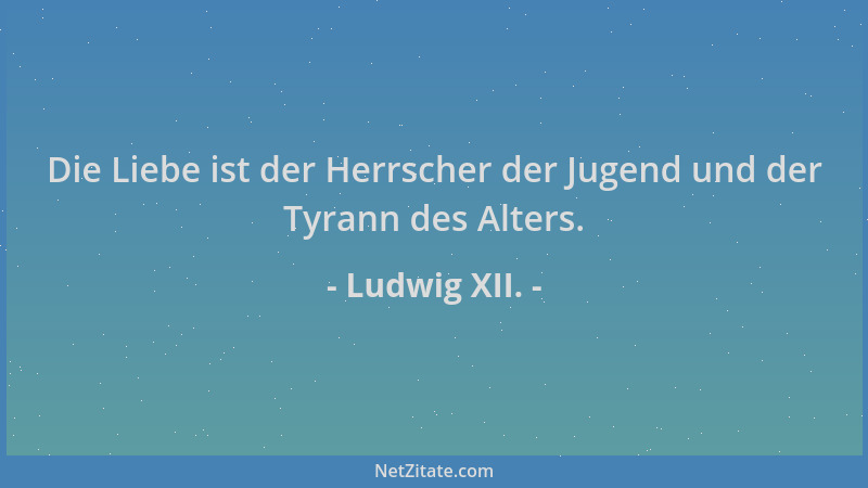 Ludwig XII. - Die Liebe ist der Herrscher der Jugend und der Tyrann des Alters....
