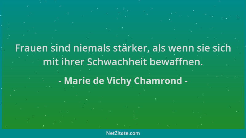 Marie de Vichy Chamrond - Frauen sind niemals stärker, als wenn sie sich mit ihrer Schwachheit bewaffnen....