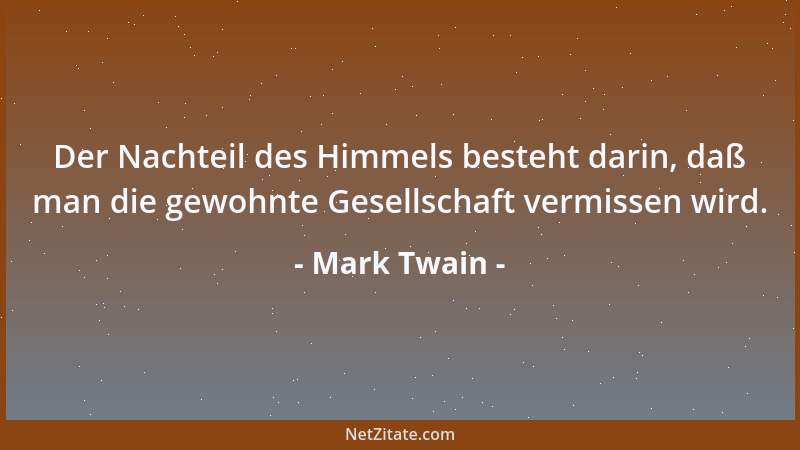 Mark Twain - Der Nachteil des Himmels besteht darin, daß man die gewohnte Gesellschaft vermissen wird....
