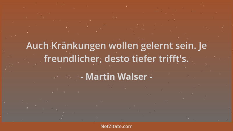 Martin Walser - Auch Kränkungen wollen gelernt sein. Je freundlicher, desto tiefer trifft 's....