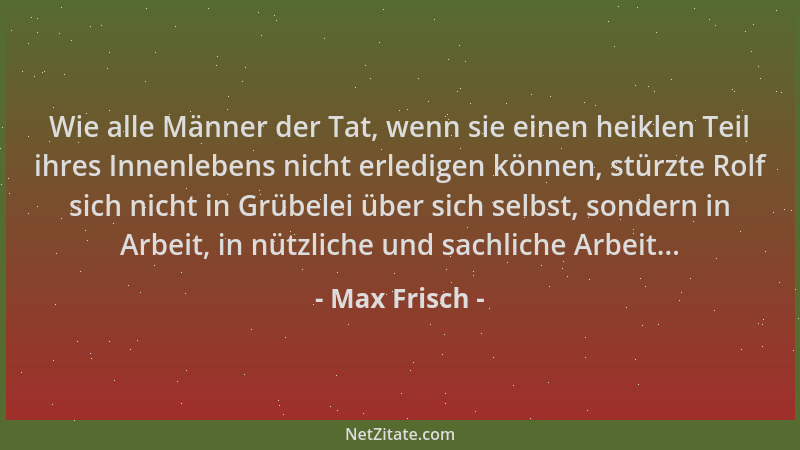 Max Frisch - Wie alle Männer der Tat, wenn sie einen heiklen Teil ihres Innenlebens nicht erledigen können, stürzte Rolf si...