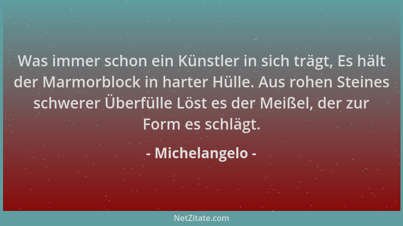Michelangelo - Was immer schon ein Künstler in sich trägt, Es hält der Marmorblock in harter Hülle. Aus rohen Steines schwe...