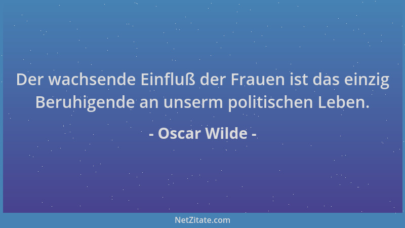 Oscar Wilde - Der wachsende Einfluß der Frauen ist das einzig Beruhigende an unserm politischen Leben....