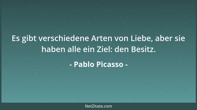 Pablo Picasso - Es gibt verschiedene Arten von Liebe, aber sie haben alle ein Ziel: den Besitz....
