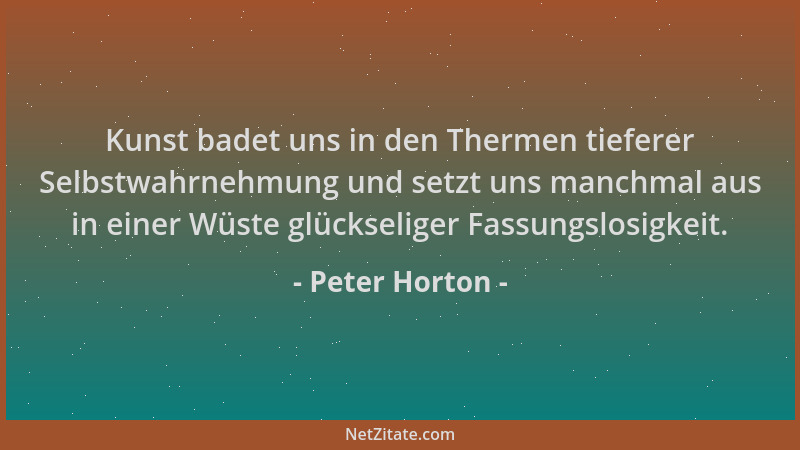 Peter Horton - Kunst badet uns in den Thermen tieferer Selbstwahrnehmung und setzt uns manchmal aus in einer Wüste glücksel...